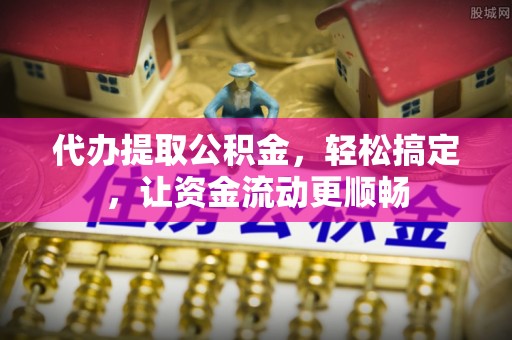 鹰手营子矿区代办提取公积金，轻松搞定，让资金流动更顺畅