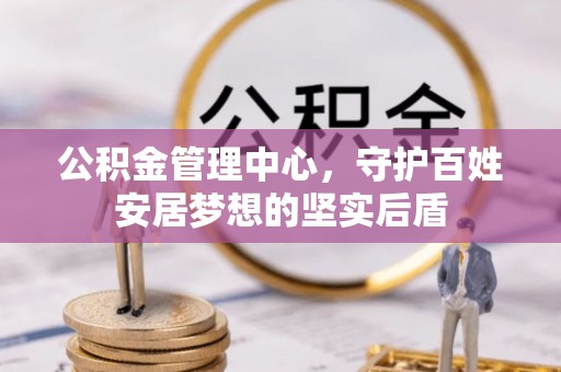 鹰手营子矿区公积金管理中心，守护百姓安居梦想的坚实后盾