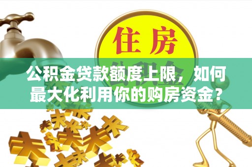 鹰手营子矿区公积金贷款额度上限，如何最大化利用你的购房资金？