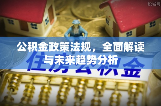 鹰手营子矿区公积金政策法规，全面解读与未来趋势分析