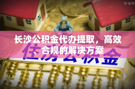 鹰手营子矿区长沙公积金代办提取，高效、合规的解决方案