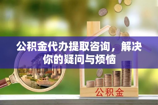 鹰手营子矿区公积金代办提取咨询，解决你的疑问与烦恼