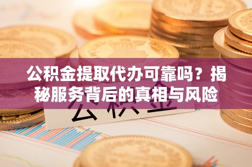 鹰手营子矿区公积金提取代办可靠吗？揭秘服务背后的真相与风险