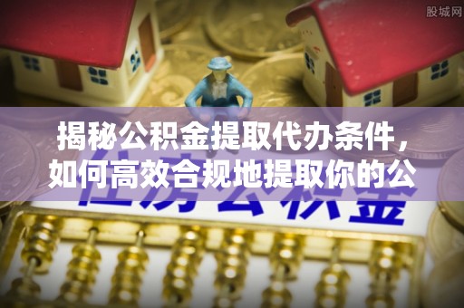 鹰手营子矿区揭秘公积金提取代办条件，如何高效合规地提取你的公积金