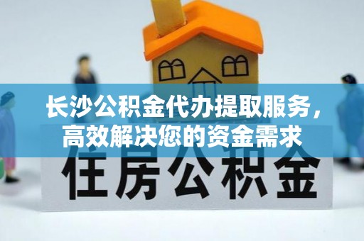 鹰手营子矿区长沙公积金代办提取服务，高效解决您的资金需求