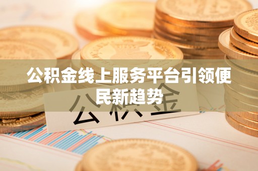 鹰手营子矿区公积金线上服务平台引领便民新趋势