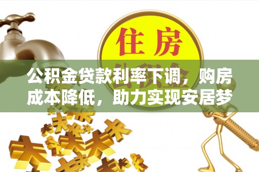 鹰手营子矿区公积金贷款利率下调，购房成本降低，助力实现安居梦
