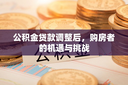 鹰手营子矿区公积金贷款调整后，购房者的机遇与挑战