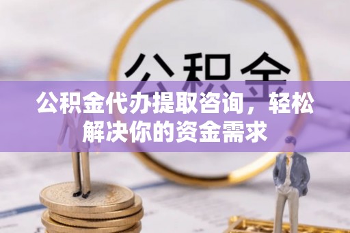 鹰手营子矿区公积金代办提取咨询，轻松解决你的资金需求