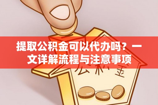 鹰手营子矿区提取公积金可以代办吗？一文详解流程与注意事项