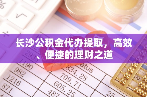 鹰手营子矿区长沙公积金代办提取，高效、便捷的理财之道
