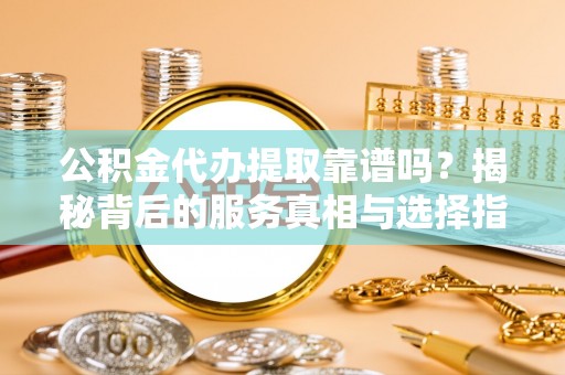 鹰手营子矿区公积金代办提取靠谱吗？揭秘背后的服务真相与选择指南