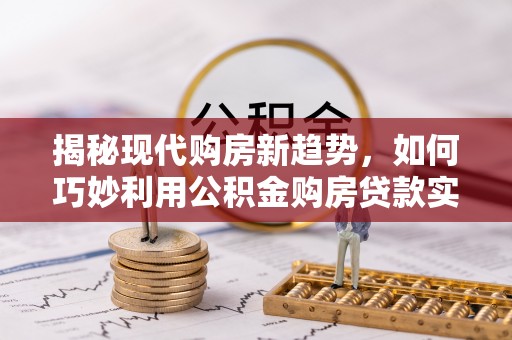 鹰手营子矿区揭秘现代购房新趋势，如何巧妙利用公积金购房贷款实现梦想家园