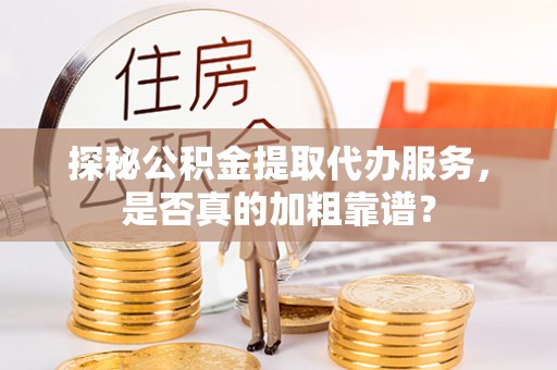 鹰手营子矿区探秘公积金提取代办服务，是否真的加粗靠谱？