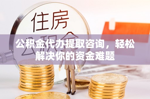 鹰手营子矿区公积金代办提取咨询，轻松解决你的资金难题