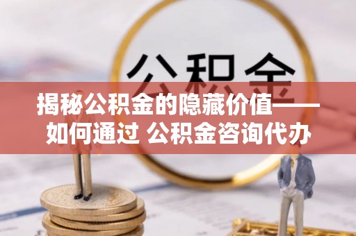 鹰手营子矿区揭秘公积金的隐藏价值——如何通过 公积金咨询代办提取 优化财富管理