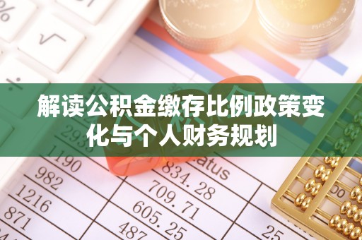 鹰手营子矿区解读公积金缴存比例政策变化与个人财务规划