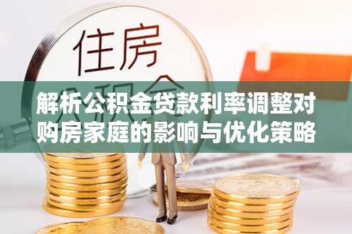鹰手营子矿区解析公积金贷款利率调整对购房家庭的影响与优化策略