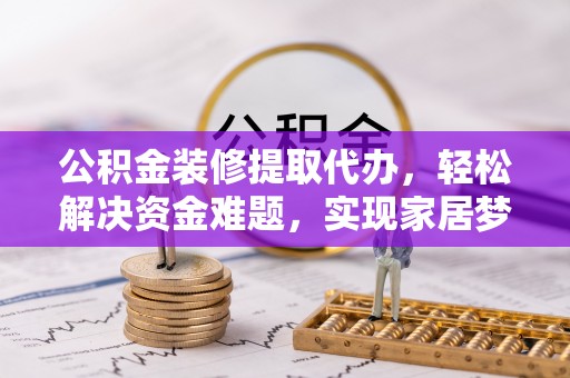 鹰手营子矿区公积金装修提取代办，轻松解决资金难题，实现家居梦想