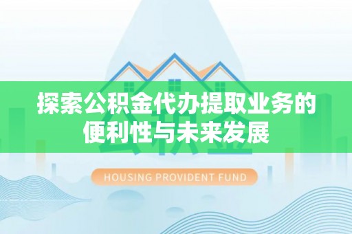 鹰手营子矿区探索公积金代办提取业务的便利性与未来发展