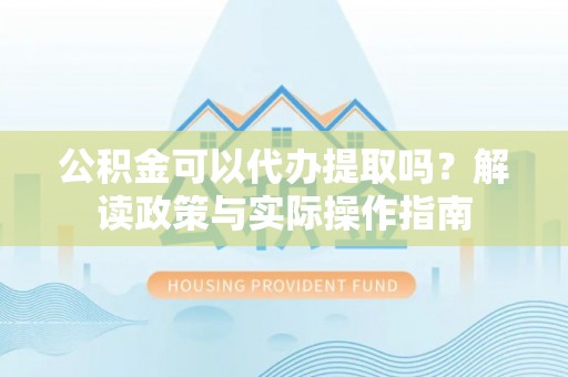 鹰手营子矿区公积金可以代办提取吗？解读政策与实际操作指南