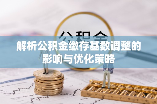 鹰手营子矿区解析公积金缴存基数调整的影响与优化策略