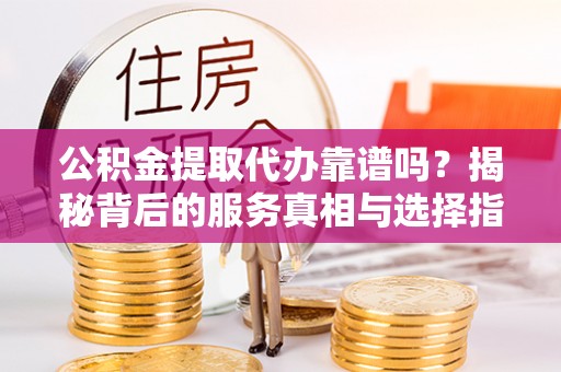 鹰手营子矿区公积金提取代办靠谱吗？揭秘背后的服务真相与选择指南
