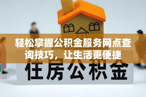鹰手营子矿区轻松掌握公积金服务网点查询技巧，让生活更便捷