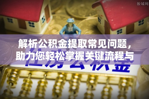 鹰手营子矿区解析公积金提取常见问题，助力您轻松掌握关键流程与技巧
