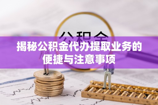 鹰手营子矿区揭秘公积金代办提取业务的便捷与注意事项