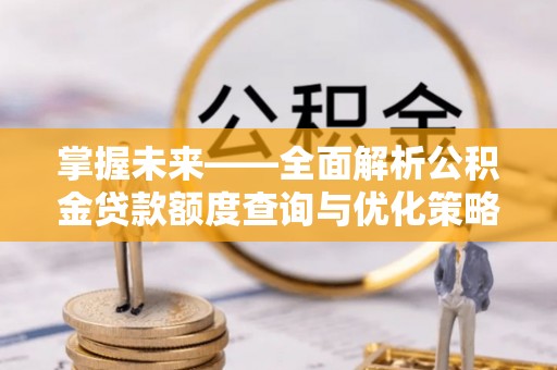 鹰手营子矿区掌握未来——全面解析公积金贷款额度查询与优化策略