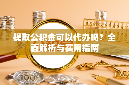 鹰手营子矿区提取公积金可以代办吗？全面解析与实用指南