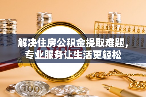 鹰手营子矿区解决住房公积金提取难题，专业服务让生活更轻松