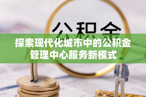 鹰手营子矿区探索现代化城市中的公积金管理中心服务新模式