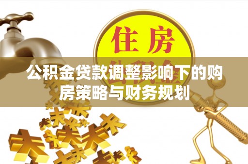 鹰手营子矿区公积金贷款调整影响下的购房策略与财务规划