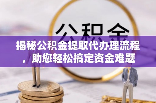 鹰手营子矿区揭秘公积金提取代办理流程，助您轻松搞定资金难题