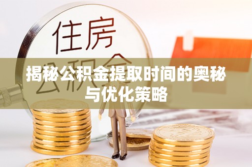鹰手营子矿区揭秘公积金提取时间的奥秘与优化策略