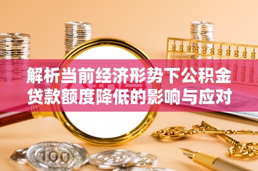 鹰手营子矿区解析当前经济形势下公积金贷款额度降低的影响与应对策略