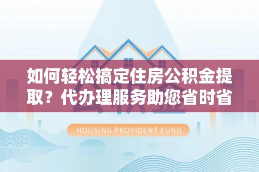 鹰手营子矿区如何轻松搞定住房公积金提取？代办理服务助您省时省力