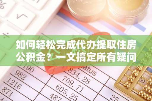鹰手营子矿区如何轻松完成代办提取住房公积金？一文搞定所有疑问