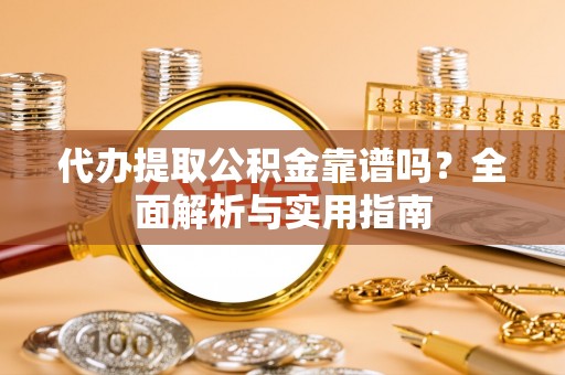 鹰手营子矿区代办提取公积金靠谱吗？全面解析与实用指南