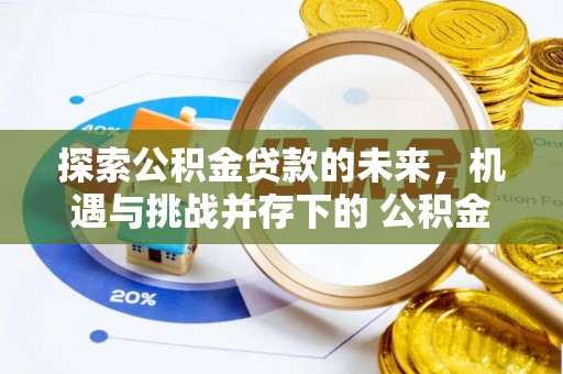 鹰手营子矿区探索公积金贷款的未来，机遇与挑战并存下的 公积金贷款风险防控
