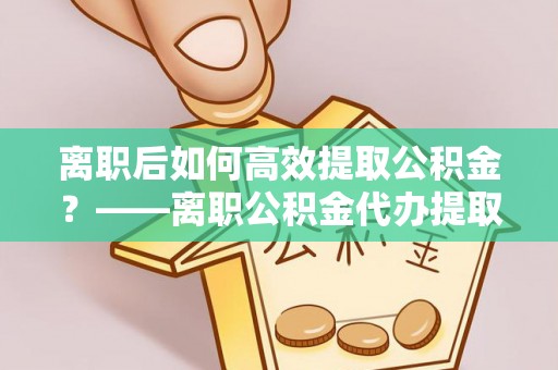 鹰手营子矿区离职后如何高效提取公积金？——离职公积金代办提取全流程解析