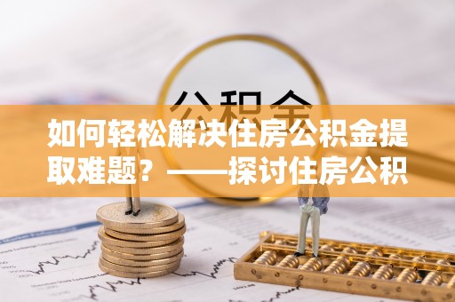 鹰手营子矿区如何轻松解决住房公积金提取难题？——探讨住房公积金提取代办服务