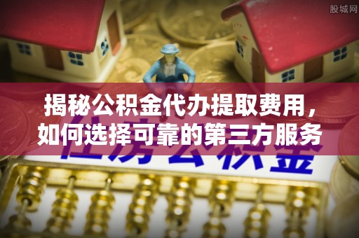鹰手营子矿区揭秘公积金代办提取费用，如何选择可靠的第三方服务