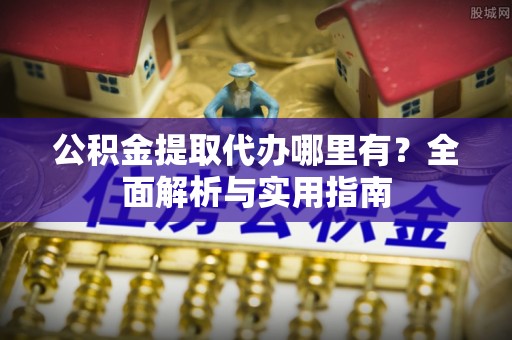 鹰手营子矿区公积金提取代办哪里有？全面解析与实用指南