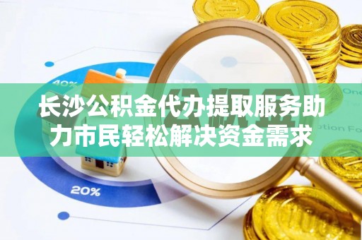 鹰手营子矿区长沙公积金代办提取服务助力市民轻松解决资金需求