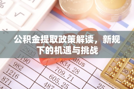 鹰手营子矿区公积金提取政策解读，新规下的机遇与挑战
