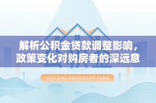 鹰手营子矿区解析公积金贷款调整影响，政策变化对购房者的深远意义
