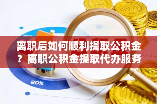 鹰手营子矿区离职后如何顺利提取公积金？离职公积金提取代办服务帮你搞定！